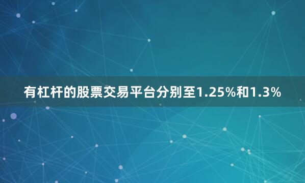 有杠杆的股票交易平台分别至1.25%和1.3%