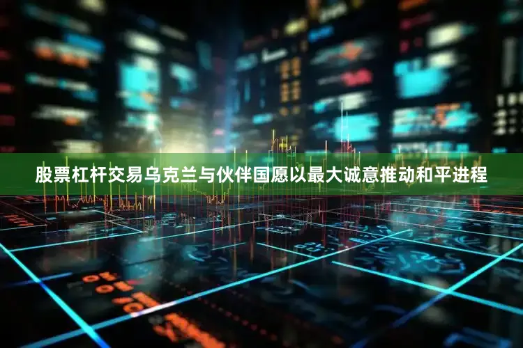 股票杠杆交易乌克兰与伙伴国愿以最大诚意推动和平进程