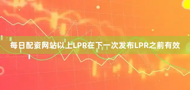 每日配资网站以上LPR在下一次发布LPR之前有效