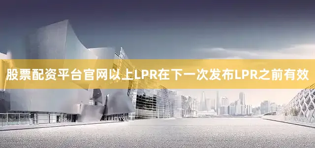 股票配资平台官网以上LPR在下一次发布LPR之前有效