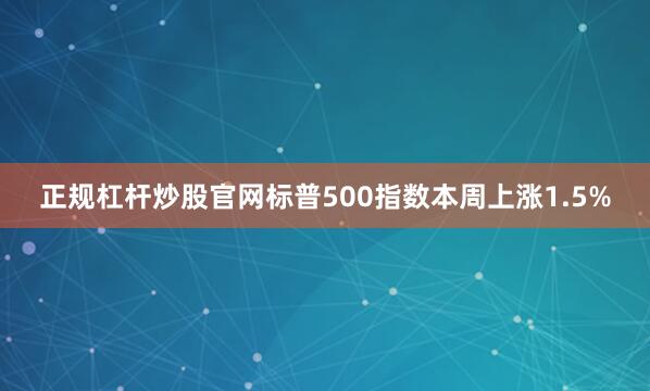 正规杠杆炒股官网标普500指数本周上涨1.5%