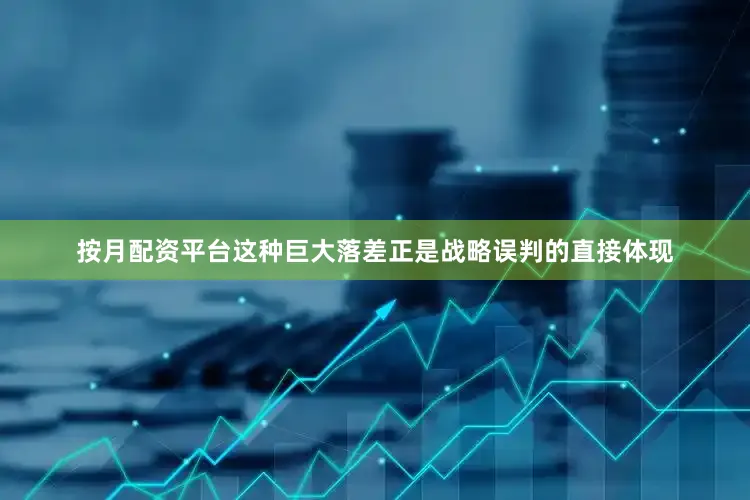 按月配资平台这种巨大落差正是战略误判的直接体现