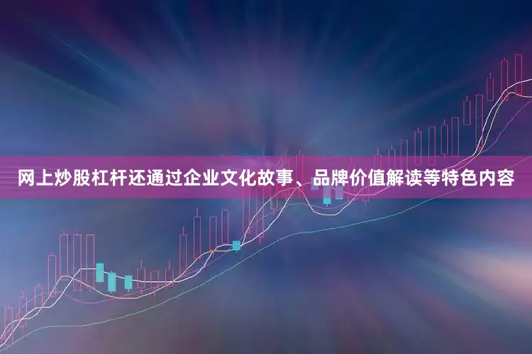 网上炒股杠杆还通过企业文化故事、品牌价值解读等特色内容