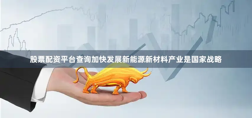 股票配资平台查询加快发展新能源新材料产业是国家战略