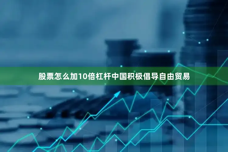 股票怎么加10倍杠杆中国积极倡导自由贸易