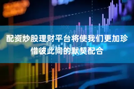 配资炒股理财平台将使我们更加珍惜彼此间的默契配合