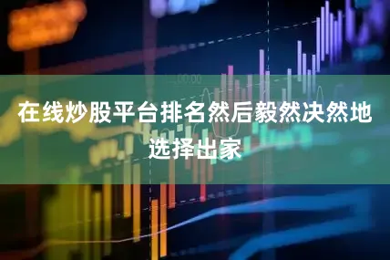 在线炒股平台排名然后毅然决然地选择出家