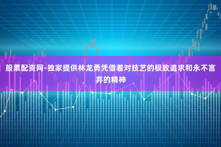 股票配资网-独家提供林龙勇凭借着对技艺的极致追求和永不言弃的精神
