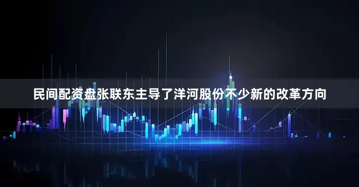 民间配资盘张联东主导了洋河股份不少新的改革方向