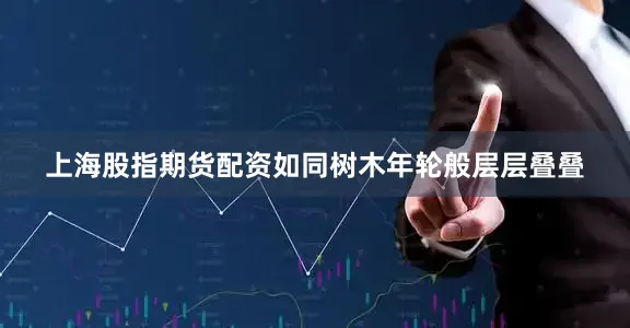 上海股指期货配资如同树木年轮般层层叠叠