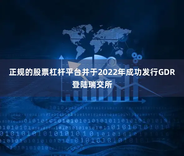 正规的股票杠杆平台并于2022年成功发行GDR登陆瑞交所