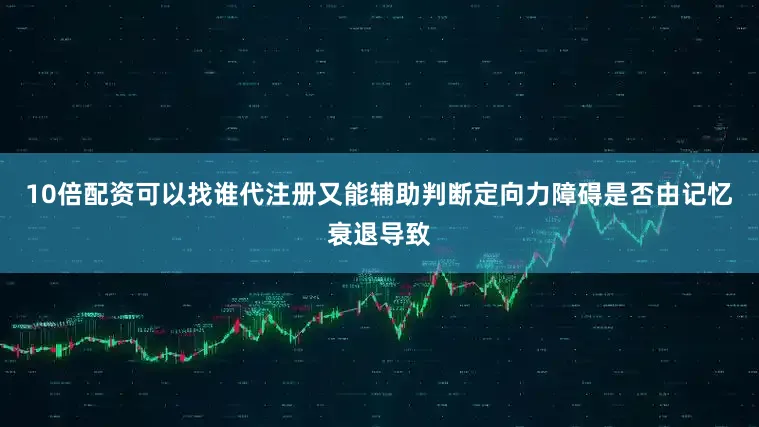 10倍配资可以找谁代注册又能辅助判断定向力障碍是否由记忆衰退导致