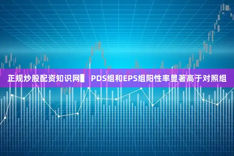 正规炒股配资知识网▌ PDS组和EPS组阳性率显著高于对照组