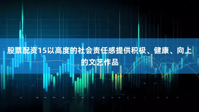 股票配资15以高度的社会责任感提供积极、健康、向上的文艺作品