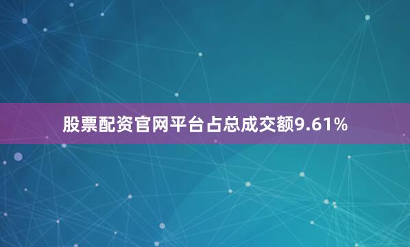 股票配资官网平台占总成交额9.61%