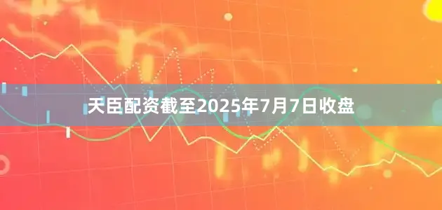 天臣配资截至2025年7月7日收盘
