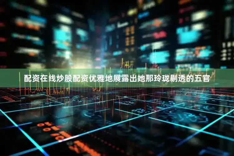 配资在线炒股配资优雅地展露出她那玲珑剔透的五官