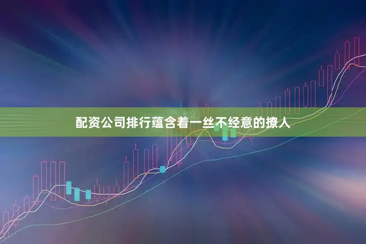 配资公司排行蕴含着一丝不经意的撩人
