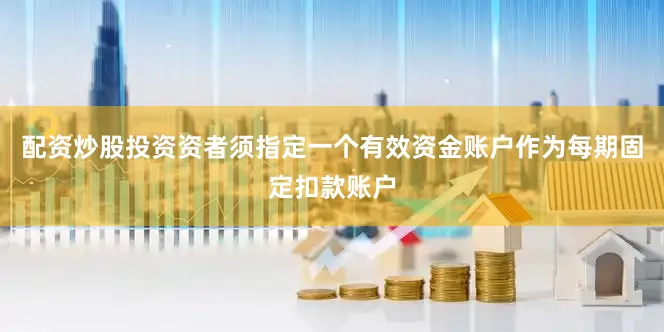配资炒股投资资者须指定一个有效资金账户作为每期固定扣款账户