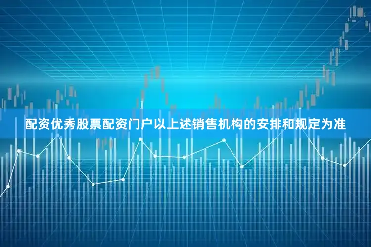 配资优秀股票配资门户以上述销售机构的安排和规定为准
