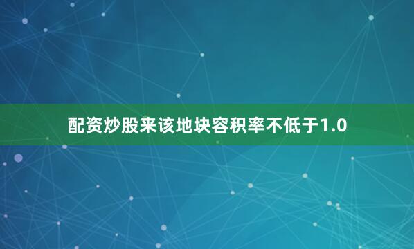 配资炒股来该地块容积率不低于1.0