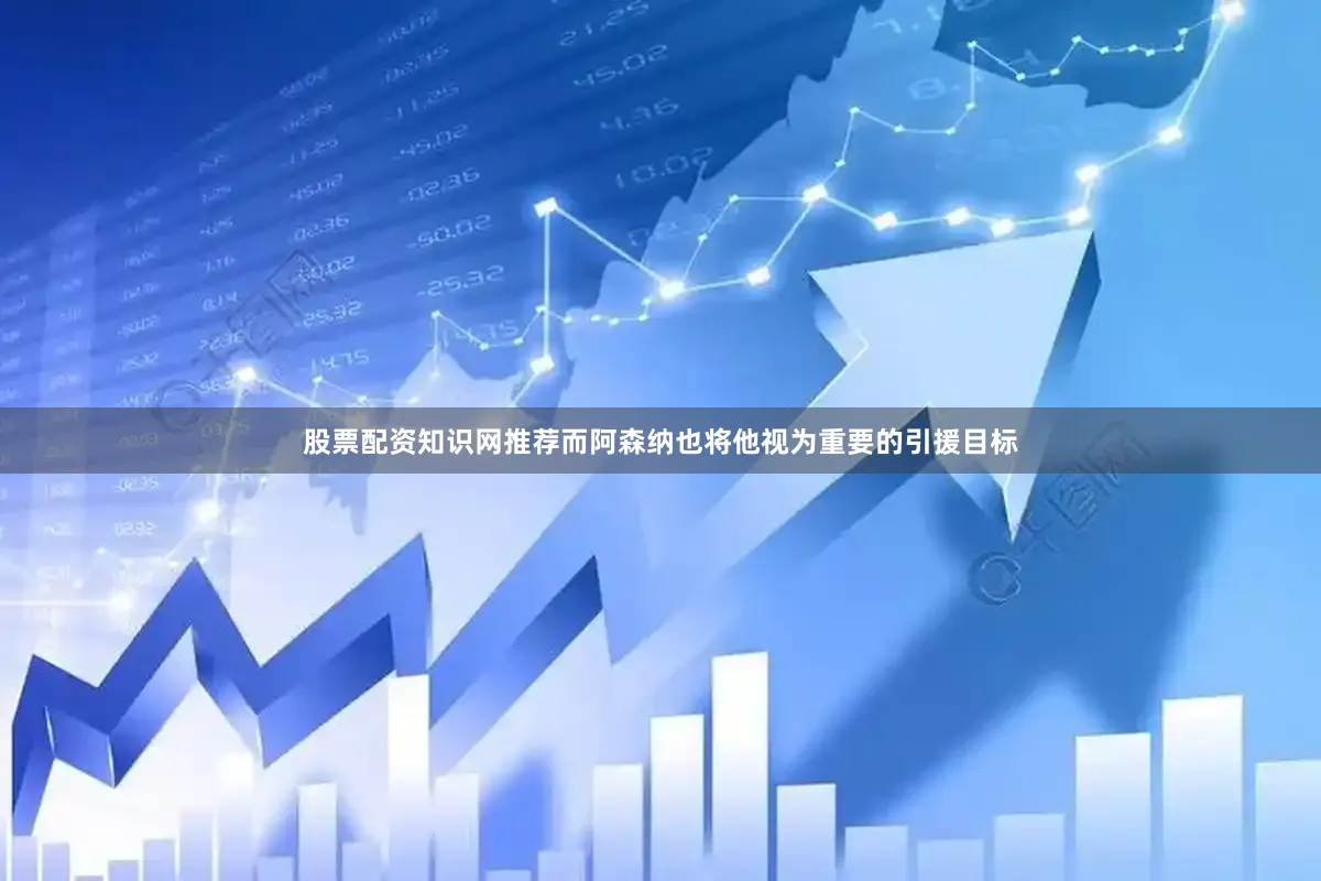 股票配资知识网推荐而阿森纳也将他视为重要的引援目标