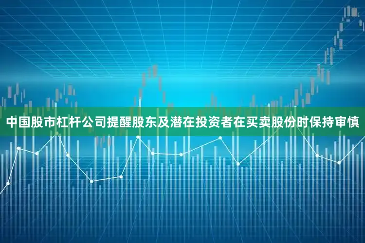 中国股市杠杆公司提醒股东及潜在投资者在买卖股份时保持审慎
