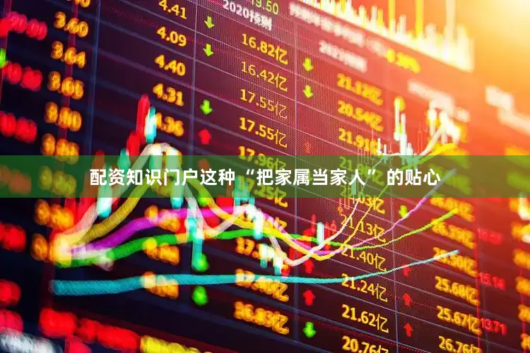 配资知识门户这种 “把家属当家人” 的贴心