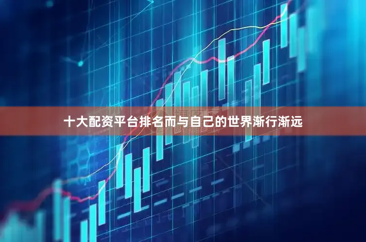 十大配资平台排名而与自己的世界渐行渐远