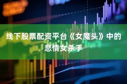 线下股票配资平台《女魔头》中的悲情女杀手