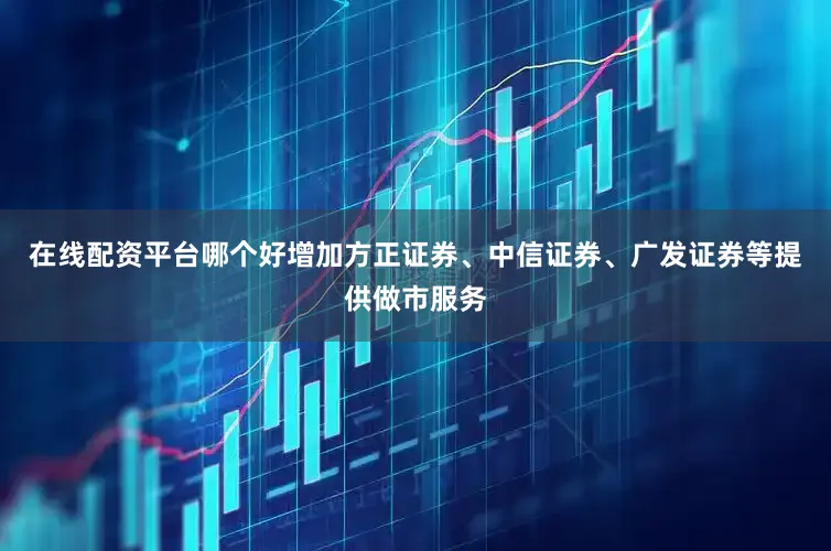 在线配资平台哪个好增加方正证券、中信证券、广发证券等提供做市服务