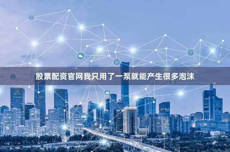 股票配资官网我只用了一泵就能产生很多泡沫