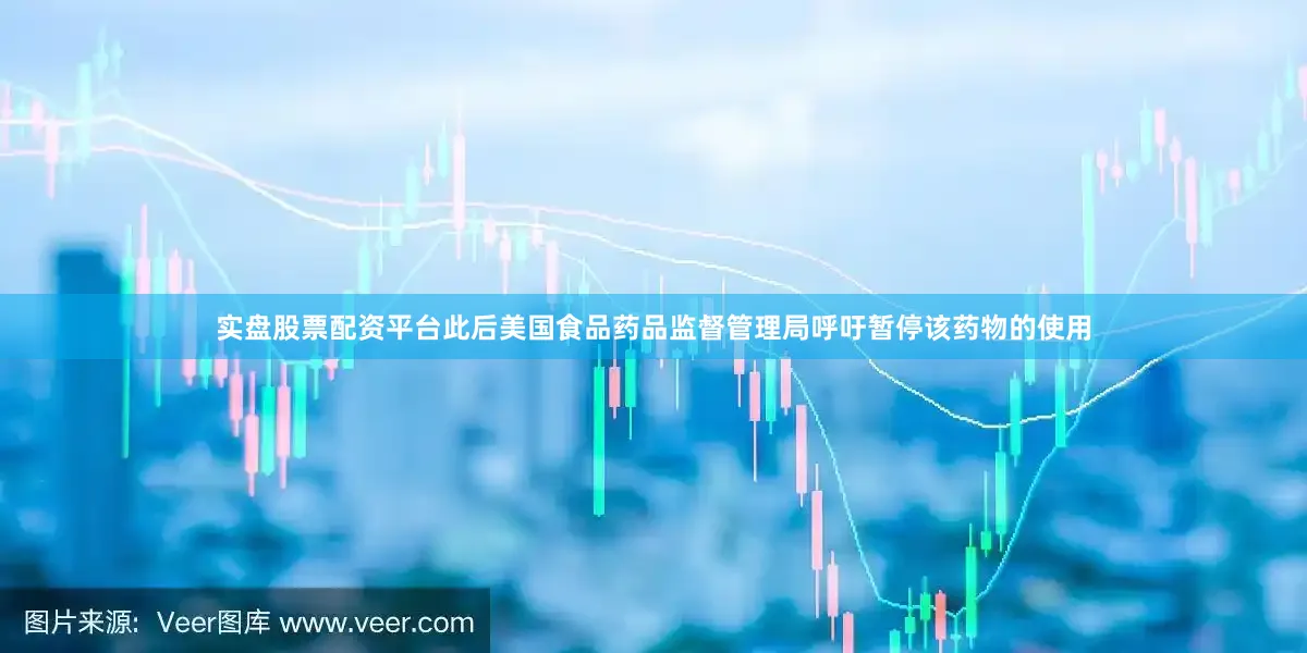 实盘股票配资平台此后美国食品药品监督管理局呼吁暂停该药物的使用