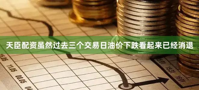 天臣配资虽然过去三个交易日油价下跌看起来已经消退