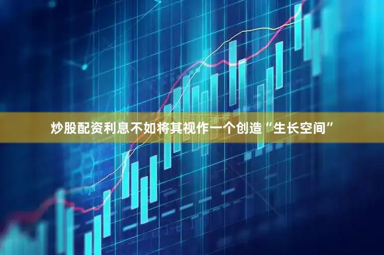 炒股配资利息不如将其视作一个创造“生长空间”