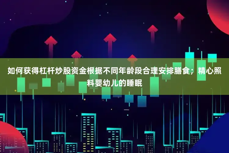 如何获得杠杆炒股资金根据不同年龄段合理安排膳食；精心照料婴幼儿的睡眠