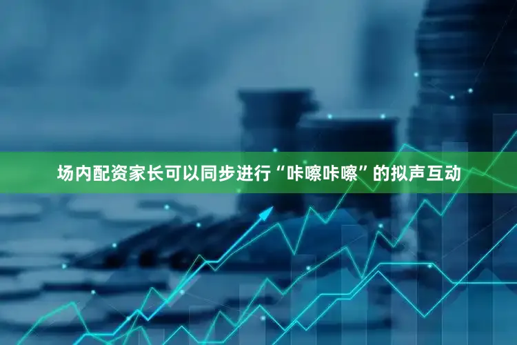 场内配资家长可以同步进行“咔嚓咔嚓”的拟声互动