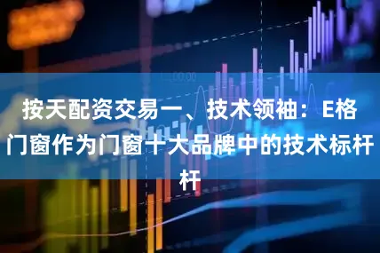 按天配资交易一、技术领袖：E格门窗作为门窗十大品牌中的技术标杆