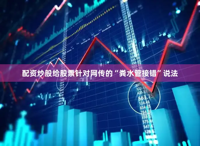 配资炒股给股票针对网传的“粪水管接错”说法