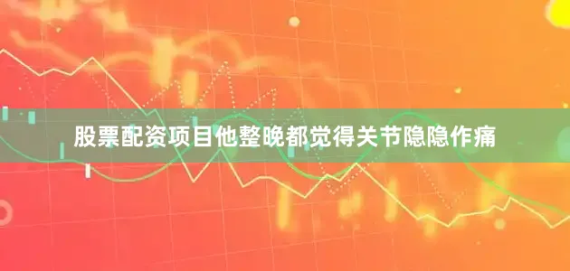 股票配资项目他整晚都觉得关节隐隐作痛