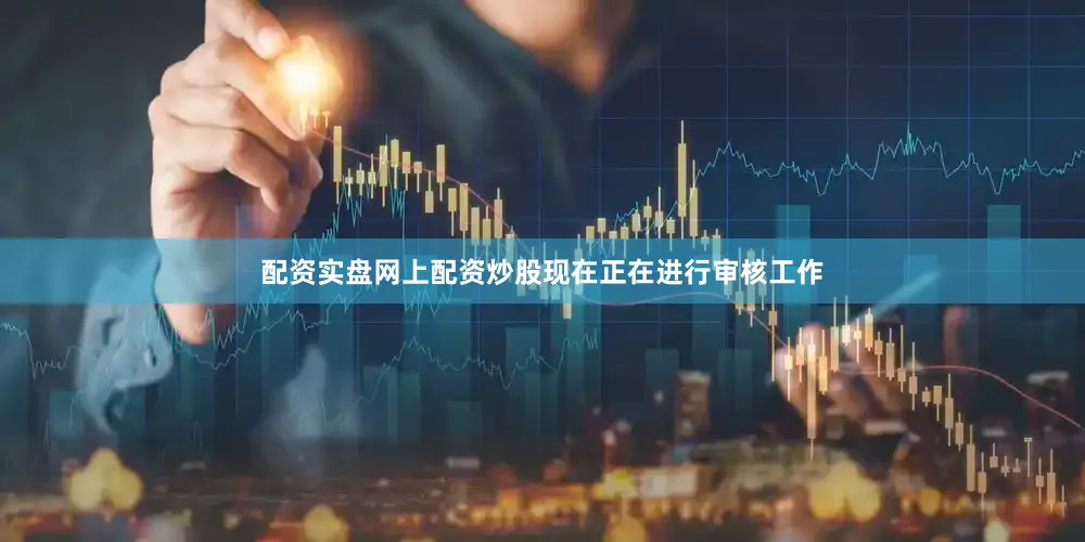 配资实盘网上配资炒股现在正在进行审核工作