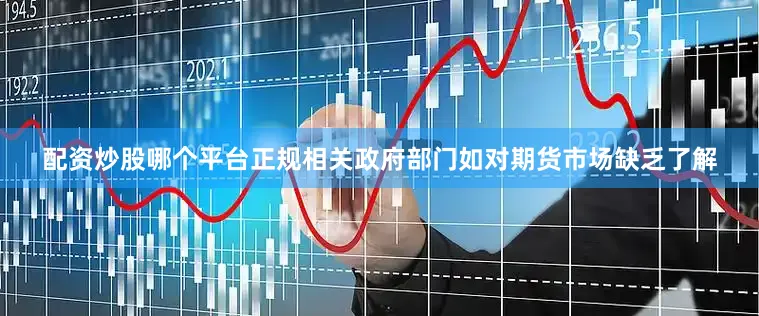 配资炒股哪个平台正规相关政府部门如对期货市场缺乏了解