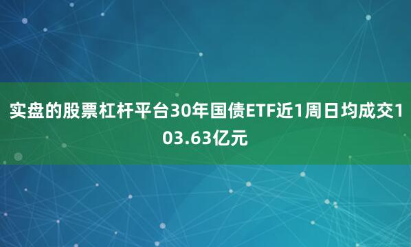 实盘的股票杠杆平台30年国债ETF近1周日均成交103.63亿元