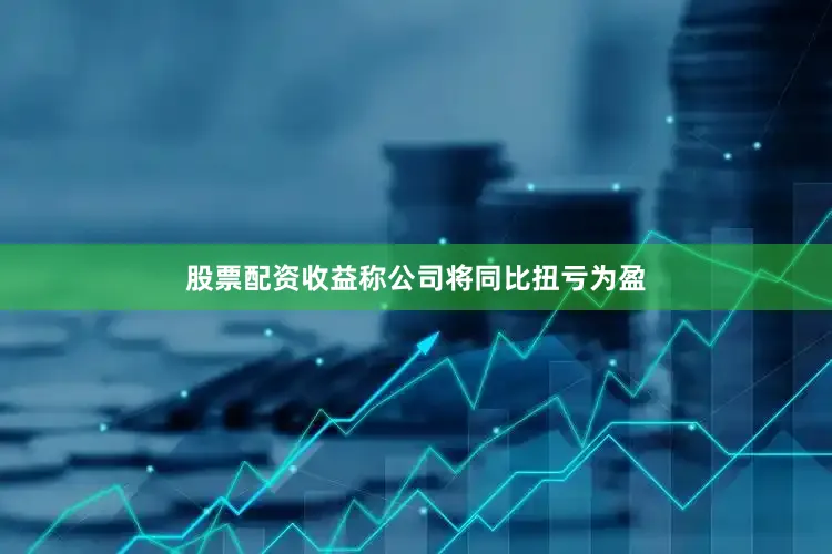 股票配资收益称公司将同比扭亏为盈