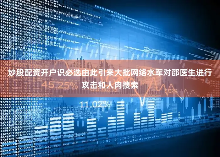 炒股配资开户识必选由此引来大批网络水军对邵医生进行攻击和人肉搜索
