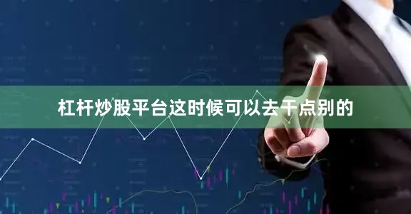 杠杆炒股平台这时候可以去干点别的