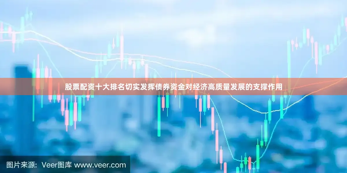 股票配资十大排名切实发挥债券资金对经济高质量发展的支撑作用