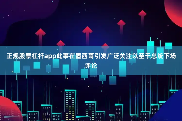 正规股票杠杆app此事在墨西哥引发广泛关注以至于总统下场评论