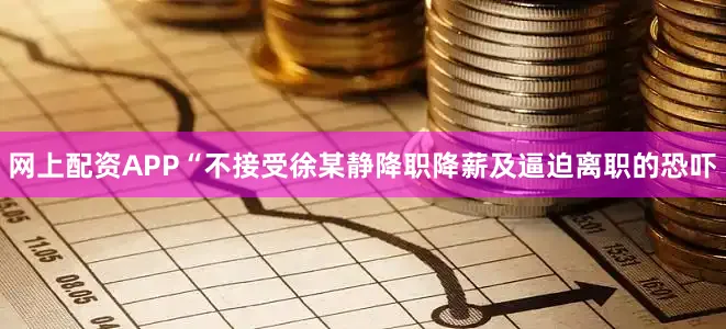 网上配资APP“不接受徐某静降职降薪及逼迫离职的恐吓