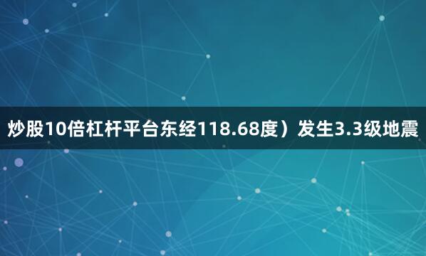 炒股10倍杠杆平台东经118.68度）发生3.3级地震